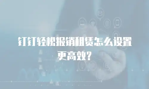 钉钉轻松报销租赁怎么设置更高效？