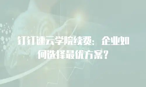 钉钉速云学院续费：企业如何选择最优方案？