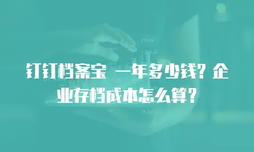 钉钉档案宝 一年多少钱？企业存档成本怎么算？
