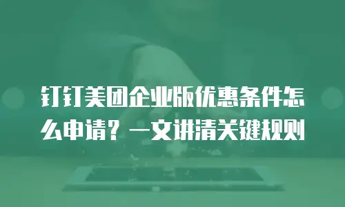 钉钉美团企业版优惠条件怎么申请？一文讲清关键规则