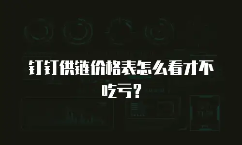 钉钉供链价格表怎么看才不吃亏？