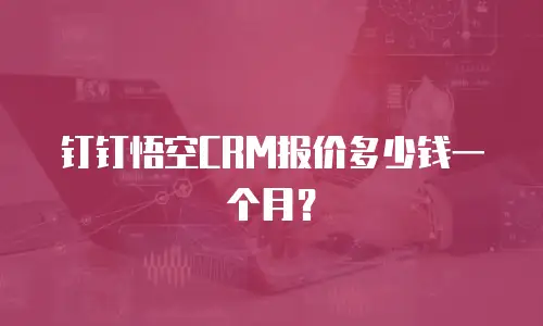 钉钉悟空CRM报价多少钱一个月？