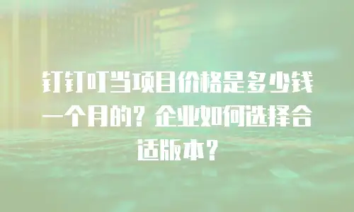钉钉叮当项目价格是多少钱一个月的？企业如何选择合适版本？