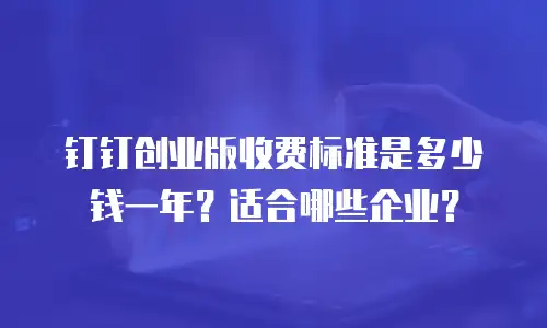 钉钉创业版收费标准是多少钱一年？适合哪些企业？