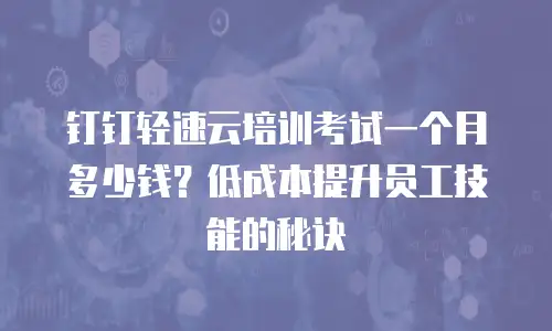 钉钉轻速云培训考试一个月多少钱？低成本提升员工技能的秘诀