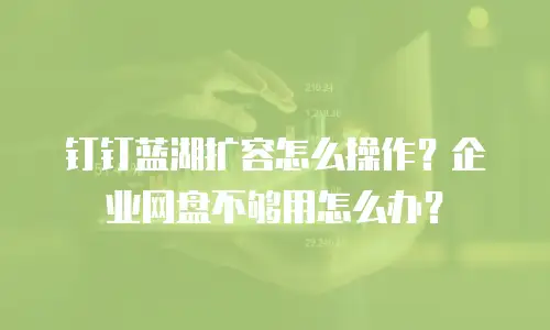 钉钉蓝湖扩容怎么操作？企业网盘不够用怎么办？