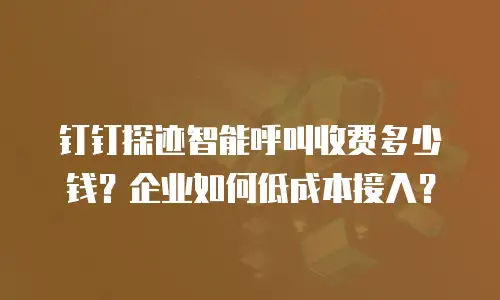 钉钉探迹智能呼叫收费多少钱？企业如何低成本接入？