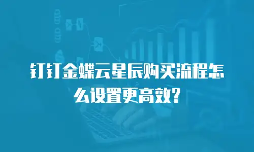 钉钉金蝶云星辰购买流程怎么设置更高效？