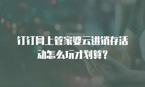 钉钉网上管家婆云进销存活动怎么玩才划算？
