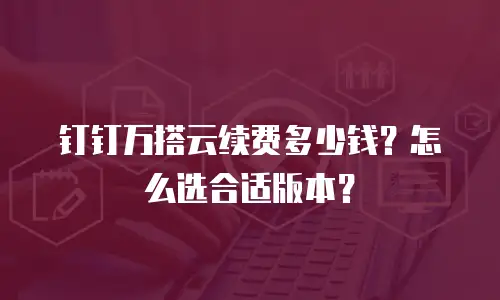 钉钉万搭云续费多少钱？怎么选合适版本？
