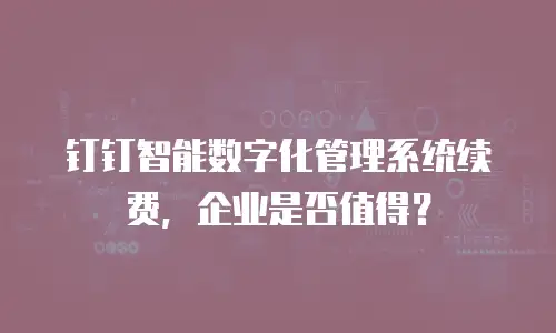 钉钉智能数字化管理系统续费，企业是否值得？