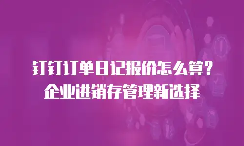 钉钉订单日记报价怎么算？企业进销存管理新选择