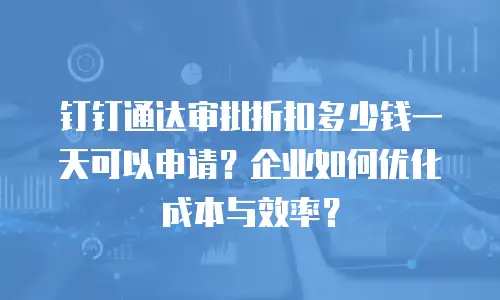 钉钉通达审批折扣多少钱一天可以申请？企业如何优化成本与效率？