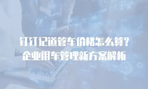 钉钉记道管车价格怎么算？企业用车管理新方案解析
