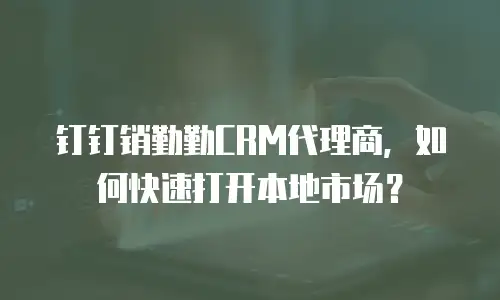 钉钉销勤勤CRM代理商，如何快速打开本地市场？