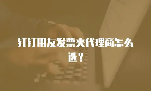 钉钉用友发票夹代理商怎么选？