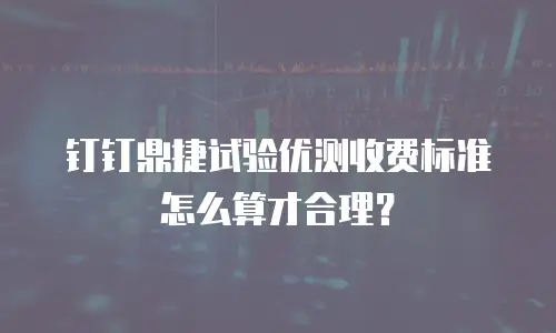 钉钉鼎捷试验优测收费标准怎么算才合理？