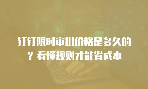 钉钉限时审批价格是多久的？看懂规则才能省成本