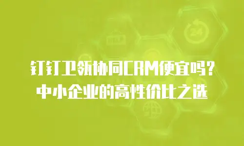 钉钉卫瓴协同CRM便宜吗？中小企业的高性价比之选