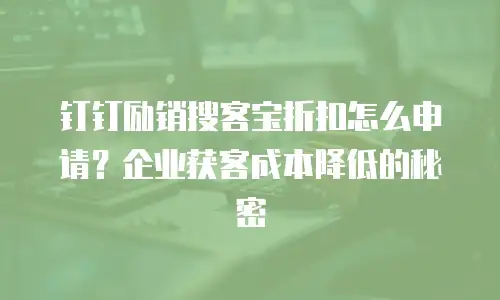 钉钉励销搜客宝折扣怎么申请？企业获客成本降低的秘密