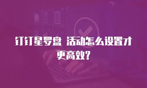 钉钉星罗盘 活动怎么设置才更高效？