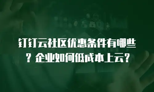 钉钉云社区优惠条件有哪些？企业如何低成本上云？