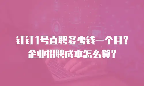 钉钉1号直聘多少钱一个月？企业招聘成本怎么算？