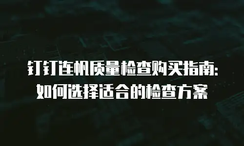 钉钉连帆质量检查购买指南：如何选择适合的检查方案