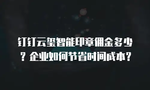 钉钉云玺智能印章佣金多少？企业如何节省时间成本？