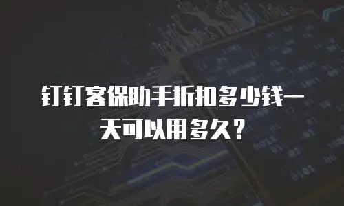 钉钉客保助手折扣多少钱一天可以用多久？