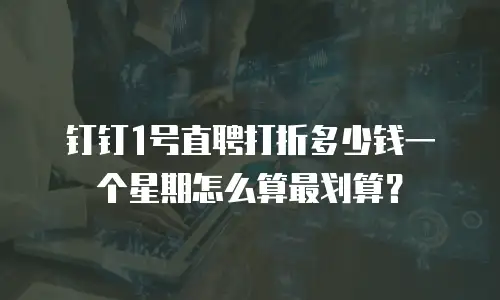钉钉1号直聘打折多少钱一个星期怎么算最划算？