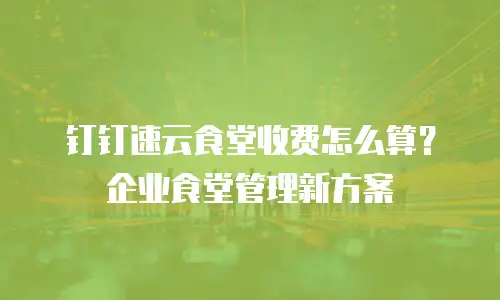 钉钉速云食堂收费怎么算？企业食堂管理新方案