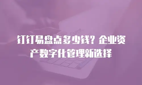 钉钉易盘点多少钱？企业资产数字化管理新选择