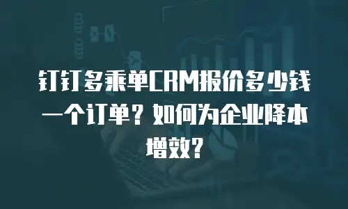 钉钉多乘单CRM报价多少钱一个订单？如何为企业降本增效？