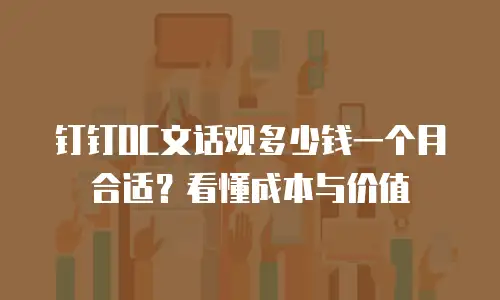 钉钉OC文话观多少钱一个月合适？看懂成本与价值