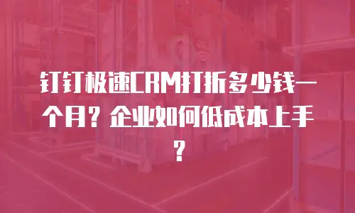 钉钉极速CRM打折多少钱一个月？企业如何低成本上手？