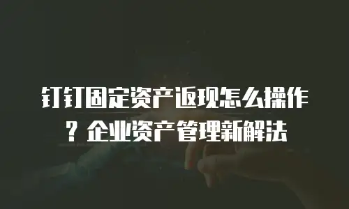 钉钉固定资产返现怎么操作？企业资产管理新解法