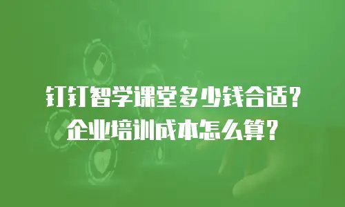 钉钉智学课堂多少钱合适？企业培训成本怎么算？