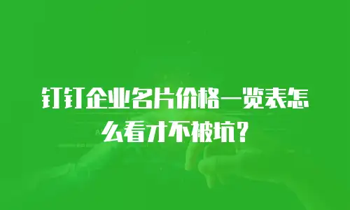 钉钉企业名片价格一览表怎么看才不被坑？