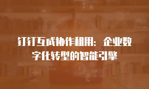 钉钉互成协作租用：企业数字化转型的智能引擎