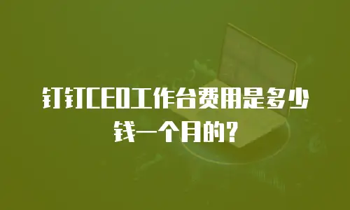 钉钉CEO工作台费用是多少钱一个月的？