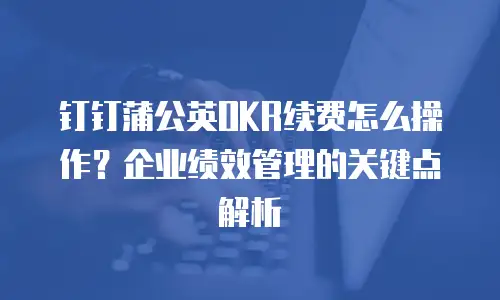钉钉蒲公英OKR续费怎么操作？企业绩效管理的关键点解析