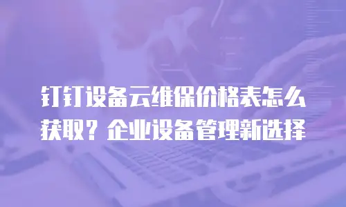 钉钉设备云维保价格表怎么获取？企业设备管理新选择