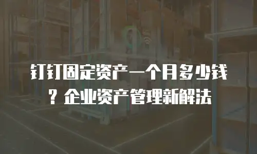 钉钉固定资产一个月多少钱？企业资产管理新解法