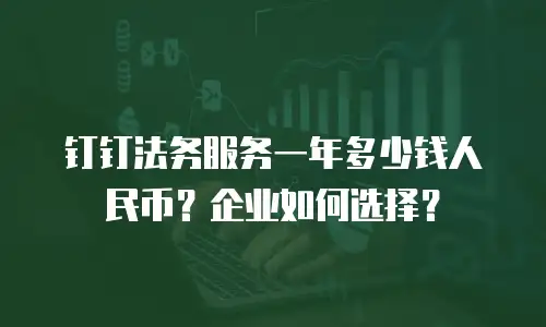 钉钉法务服务一年多少钱人民币？企业如何选择？