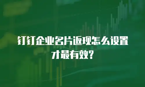 钉钉企业名片返现怎么设置才最有效？