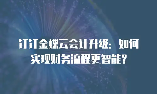 钉钉金蝶云会计升级：如何实现财务流程更智能？