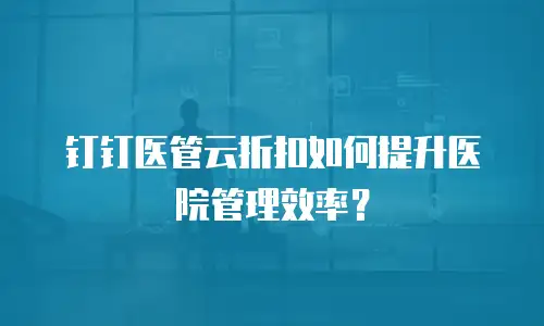 钉钉医管云折扣如何提升医院管理效率？