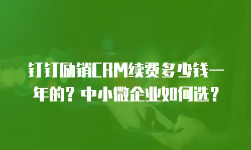 钉钉励销CRM续费多少钱一年的？中小微企业如何选？