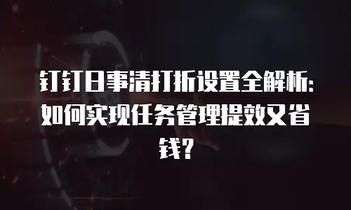 钉钉日事清打折设置全解析：如何实现任务管理提效又省钱？